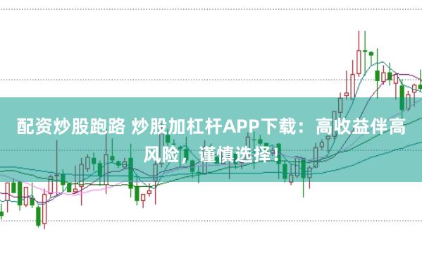 配资炒股跑路 炒股加杠杆APP下载:高收益伴高风险,谨慎选择!