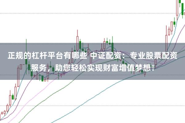 正规的杠杆平台有哪些 中证配资：专业股票配资服务，助您轻松实现财富增值梦想！