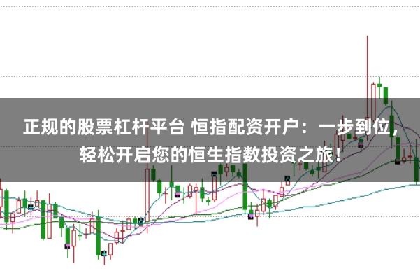 正规的股票杠杆平台 恒指配资开户：一步到位，轻松开启您的恒生指数投资之旅！