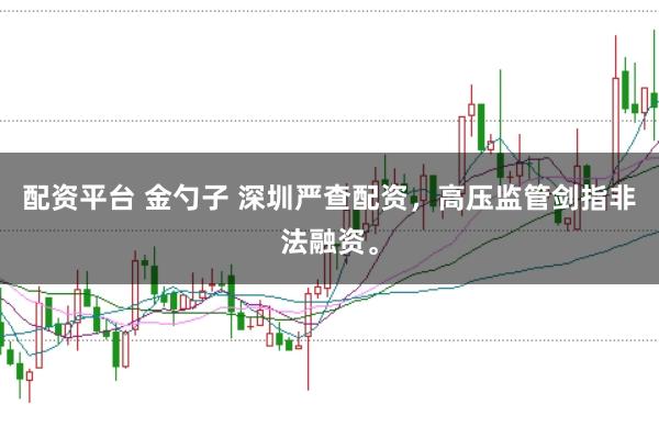 配资平台 金勺子 深圳严查配资，高压监管剑指非法融资。