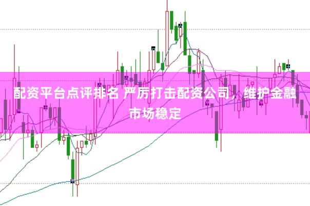 配资平台点评排名 严厉打击配资公司，维护金融市场稳定