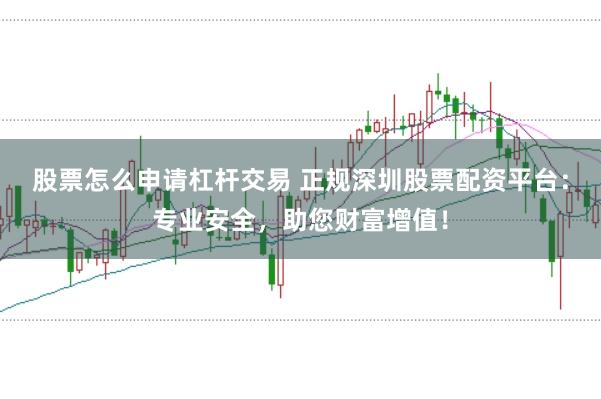 股票怎么申请杠杆交易 正规深圳股票配资平台：专业安全，助您财富增值！