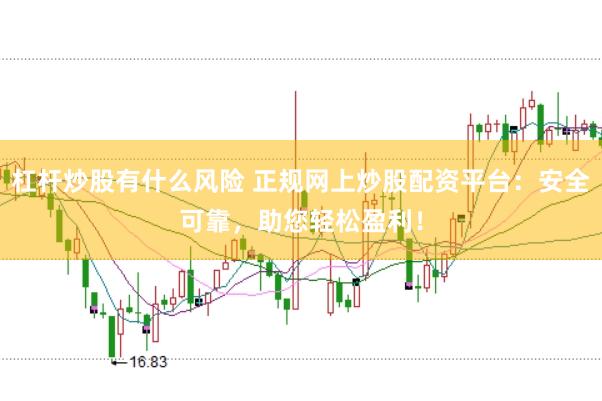 杠杆炒股有什么风险 正规网上炒股配资平台：安全可靠，助您轻松盈利！