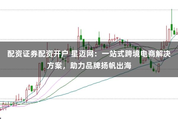 配资证券配资开户 星迈网：一站式跨境电商解决方案，助力品牌扬帆出海