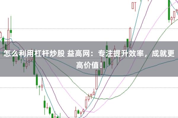 怎么利用杠杆炒股 益高网：专注提升效率，成就更高价值！