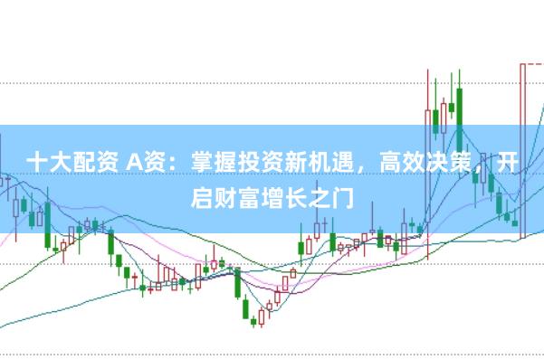 十大配资 A资：掌握投资新机遇，高效决策，开启财富增长之门
