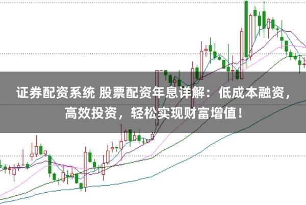 证券配资系统 股票配资年息详解：低成本融资，高效投资，轻松实现财富增值！