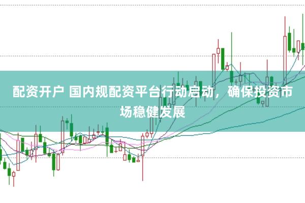 配资开户 国内规配资平台行动启动，确保投资市场稳健发展