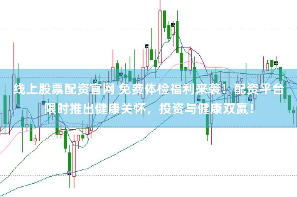 线上股票配资官网 免费体检福利来袭！配资平台限时推出健康关怀，投资与健康双赢！