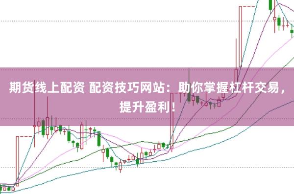 期货线上配资 配资技巧网站：助你掌握杠杆交易，提升盈利！