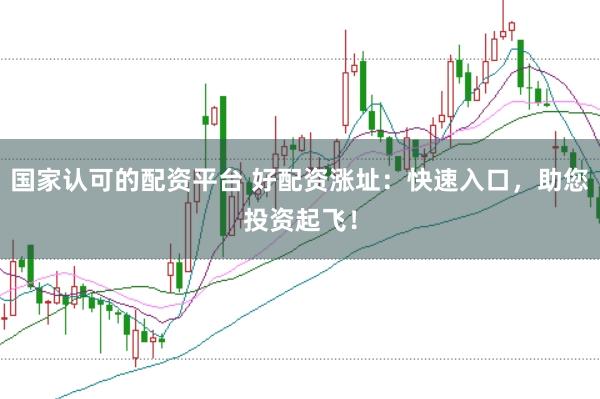 国家认可的配资平台 好配资涨址：快速入口，助您投资起飞！