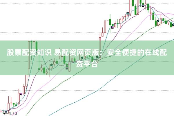 股票配资知识 易配资网页版：安全便捷的在线配资平台