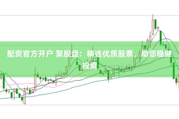 配资官方开户 聚股盘：精选优质股票，助您稳健投资
