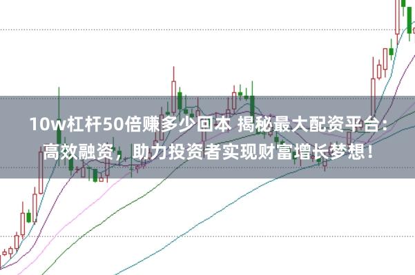 10w杠杆50倍赚多少回本 揭秘最大配资平台：高效融资，助力投资者实现财富增长梦想！