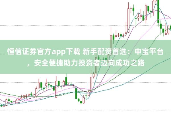恒信证券官方app下载 新手配资首选：申宝平台，安全便捷助力投资者迈向成功之路
