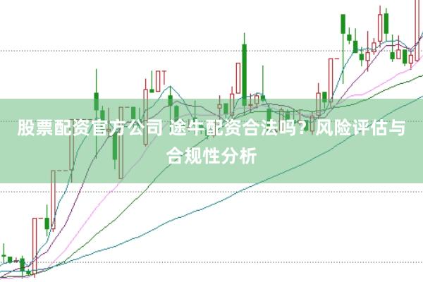 股票配资官方公司 途牛配资合法吗？风险评估与合规性分析