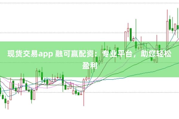 现货交易app 融可赢配资：专业平台，助您轻松盈利
