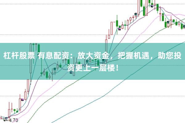 杠杆股票 有息配资：放大资金，把握机遇，助您投资更上一层楼！