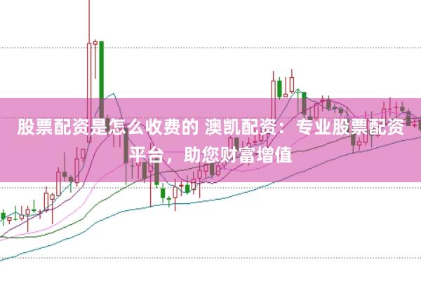 股票配资是怎么收费的 澳凯配资：专业股票配资平台，助您财富增值