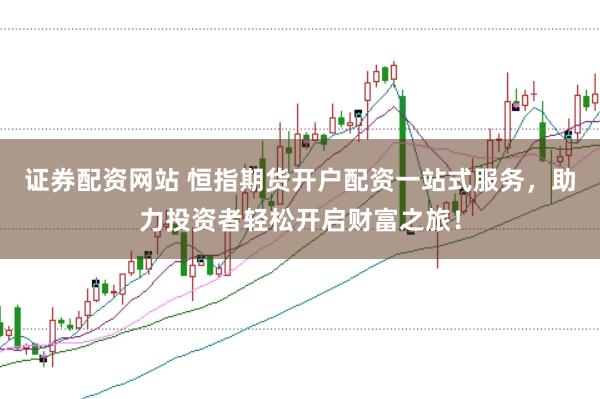 证券配资网站 恒指期货开户配资一站式服务，助力投资者轻松开启财富之旅！