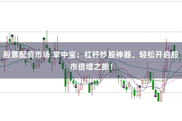 股票配资市场 掌中宝：杠杆炒股神器，轻松开启股市倍增之旅！