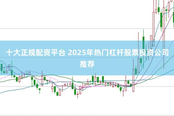 十大正规配资平台 2025年热门杠杆股票投资公司推荐
