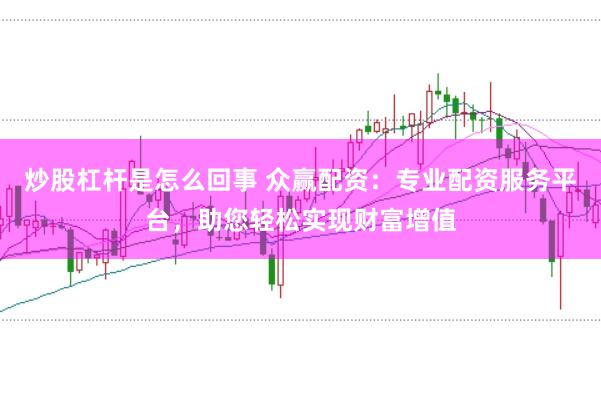 炒股杠杆是怎么回事 众赢配资：专业配资服务平台，助您轻松实现财富增值