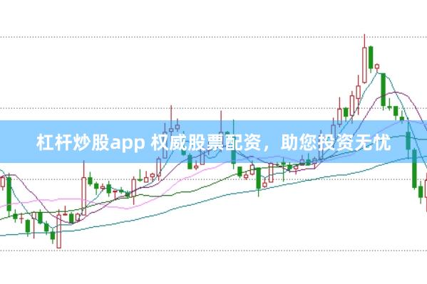 杠杆炒股app 权威股票配资，助您投资无忧