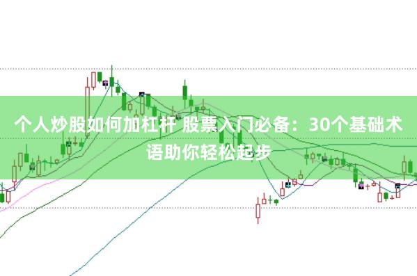 个人炒股如何加杠杆 股票入门必备：30个基础术语助你轻松起步
