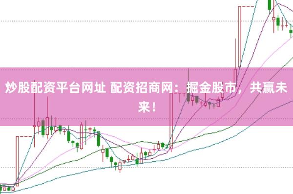炒股配资平台网址 配资招商网:掘金股市,共赢未来!