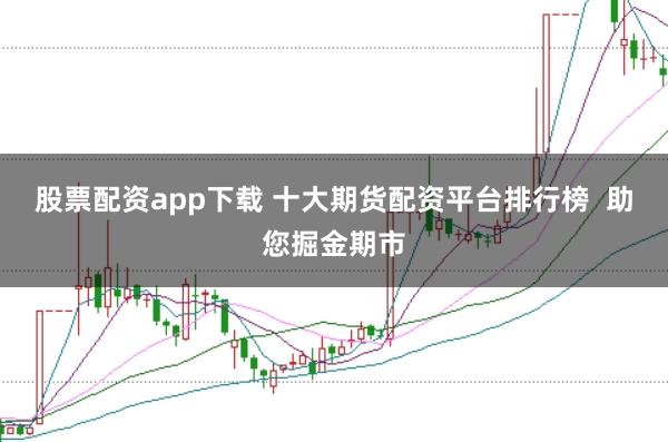 股票配资app下载 十大期货配资平台排行榜  助您掘金期市