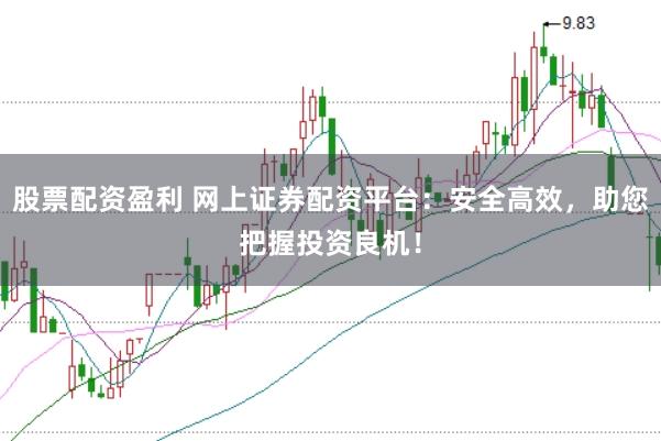 股票配资盈利 网上证券配资平台：安全高效，助您把握投资良机！