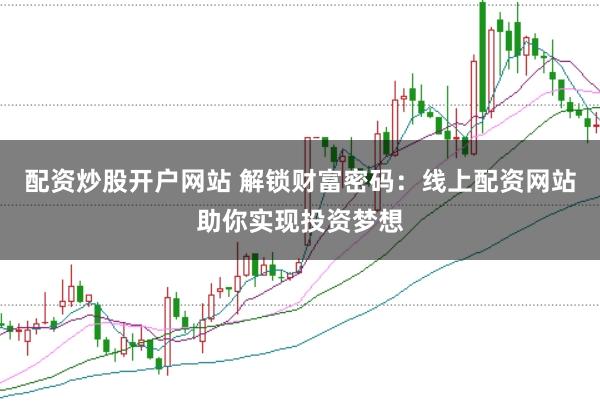 配资炒股开户网站 解锁财富密码：线上配资网站助你实现投资梦想