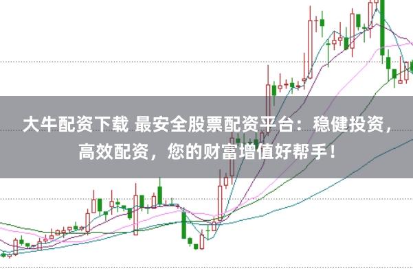 大牛配资下载 最安全股票配资平台:稳健投资,高效配资,您的财富增值好帮手!