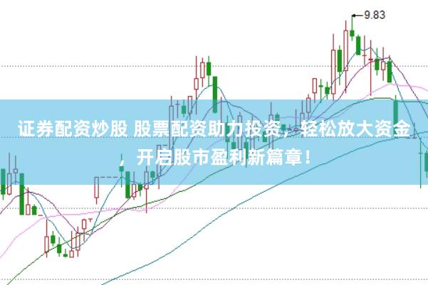 证券配资炒股 股票配资助力投资，轻松放大资金，开启股市盈利新篇章！