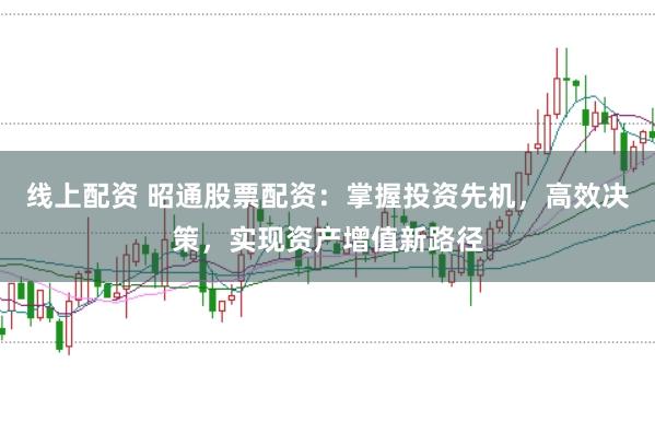 线上配资 昭通股票配资：掌握投资先机，高效决策，实现资产增值新路径