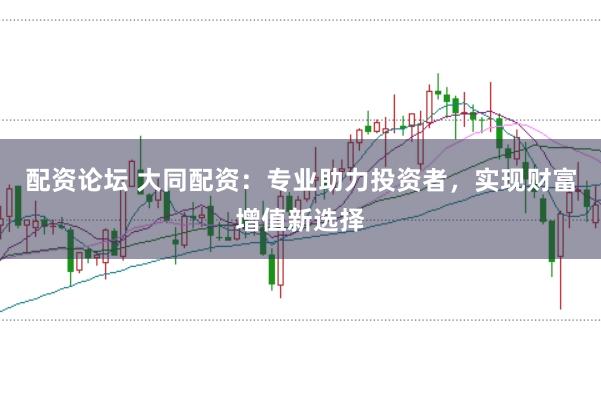 配资论坛 大同配资：专业助力投资者，实现财富增值新选择