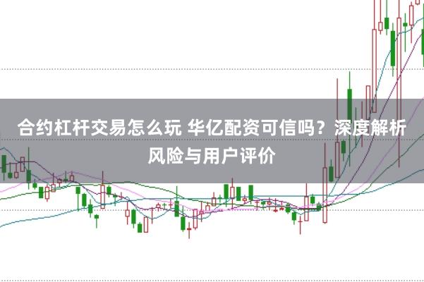 合约杠杆交易怎么玩 华亿配资可信吗？深度解析风险与用户评价