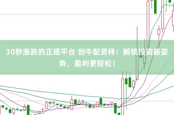 30秒涨跌的正规平台 创牛配资样：解锁投资新姿势，盈利更轻松！