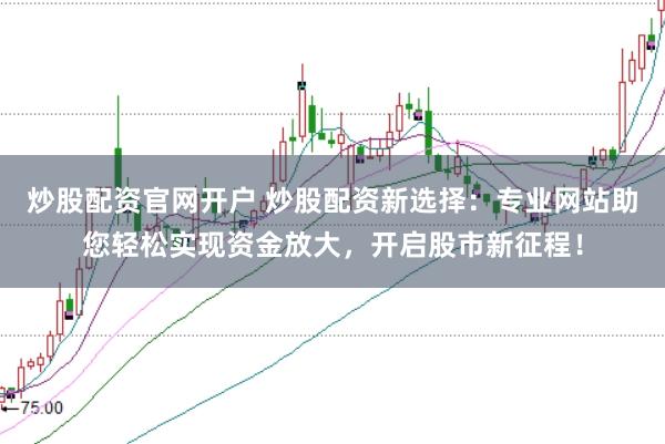 炒股配资官网开户 炒股配资新选择：专业网站助您轻松实现资金放大，开启股市新征程！
