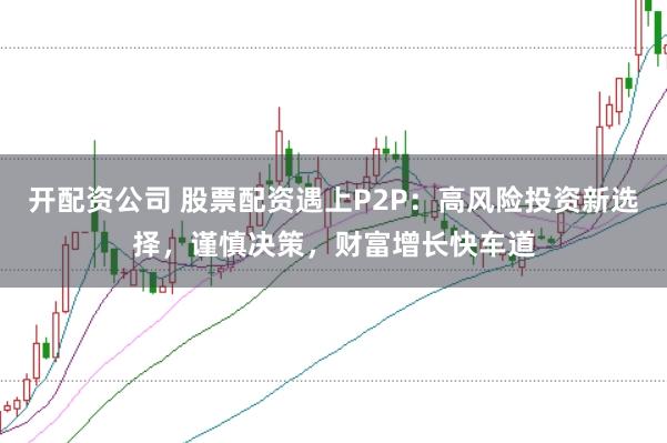 开配资公司 股票配资遇上P2P：高风险投资新选择，谨慎决策，财富增长快车道