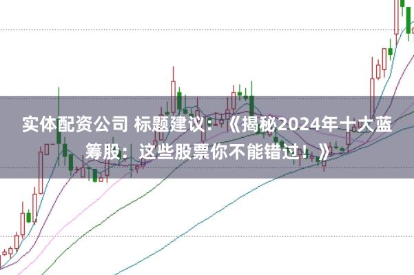 实体配资公司 标题建议：《揭秘2024年十大蓝筹股：这些股票你不能错过！》