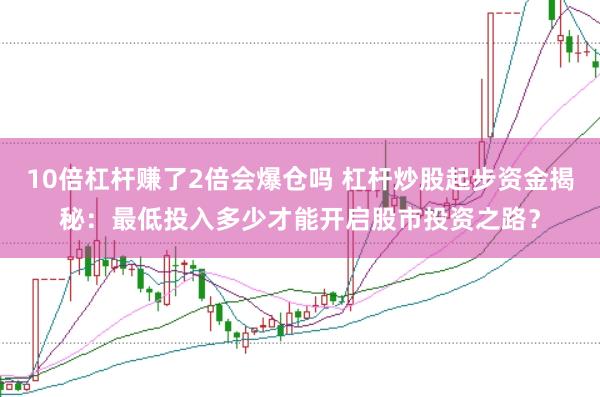 10倍杠杆赚了2倍会爆仓吗 杠杆炒股起步资金揭秘：最低投入多少才能开启股市投资之路？