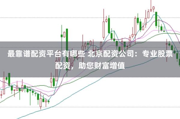 最靠谱配资平台有哪些 北京配资公司：专业股票配资，助您财富增值