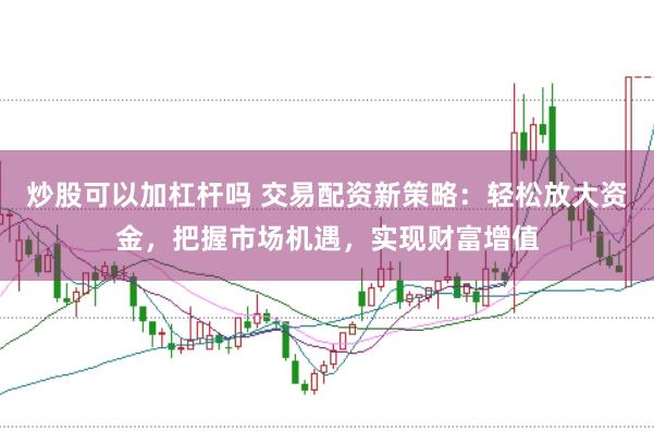 炒股可以加杠杆吗 交易配资新策略：轻松放大资金，把握市场机遇，实现财富增值