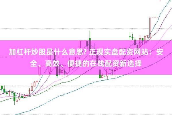 加杠杆炒股是什么意思? 正规实盘配资网站：安全、高效、便捷的在线配资新选择