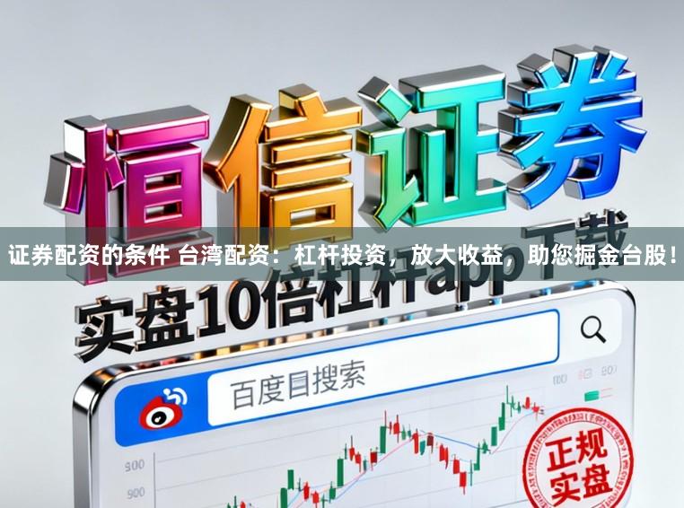 证券配资的条件 台湾配资：杠杆投资，放大收益，助您掘金台股！