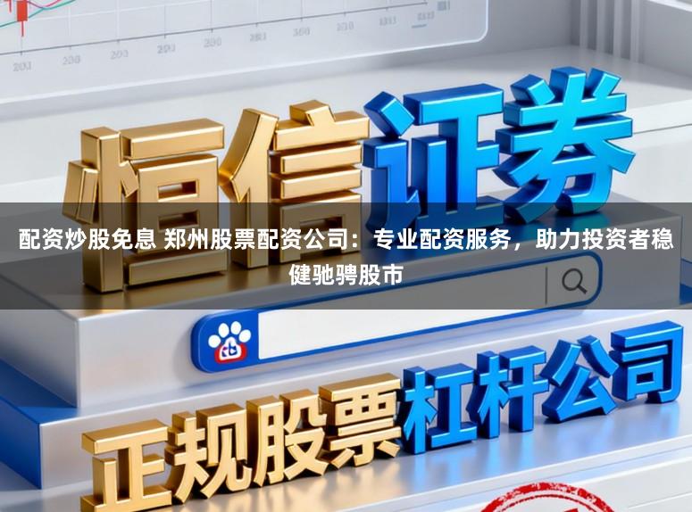 配资炒股免息 郑州股票配资公司：专业配资服务，助力投资者稳健驰骋股市