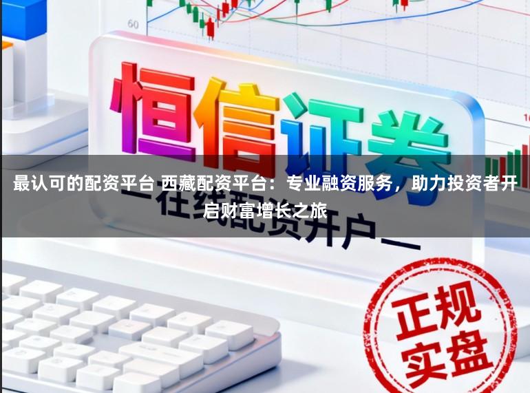 最认可的配资平台 西藏配资平台:专业融资服务,助力投资者开启财富增长之旅