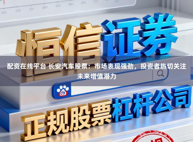 配资在线平台 长安汽车股票:市场表现强劲,投资者热切关注未来增值潜力